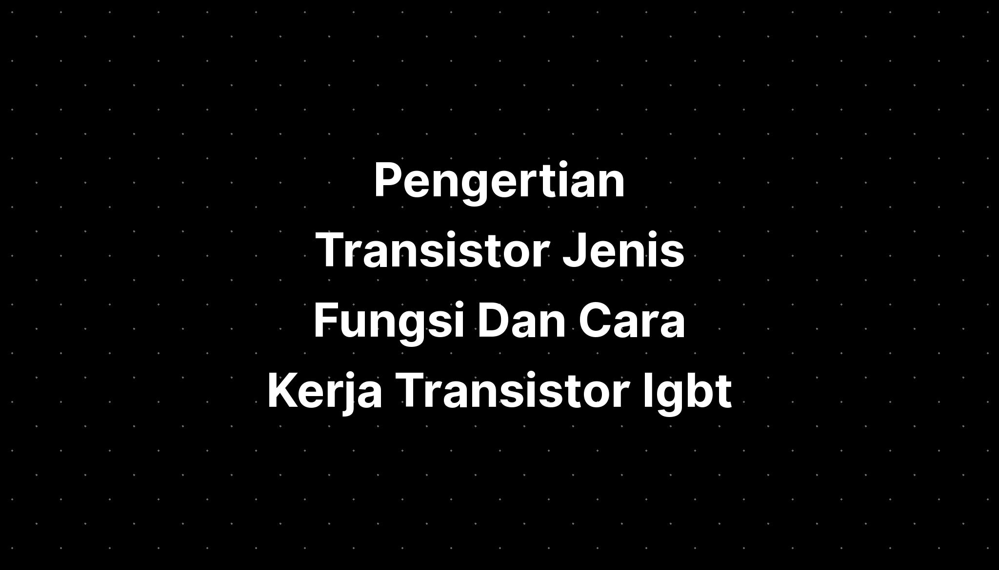 Pengertian Transistor Jenis Fungsi Dan Cara Kerja Transistor Igbt